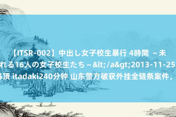 【ITSR-002】中出し女子校生暴行 4時間 ～未成熟なカラダを弄ばれる16人の女子校生たち～</a>2013-11-25ビッグモーカル&$頂 itadaki240分钟 山东警方破获外挂全链条案件，《穿越火线》外挂制售代理团伙9东谈主就逮