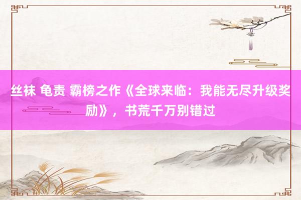 丝袜 龟责 霸榜之作《全球来临：我能无尽升级奖励》，书荒千万别错过