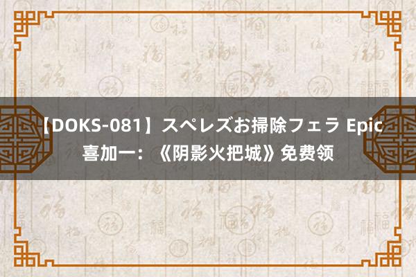 【DOKS-081】スペレズお掃除フェラ Epic喜加一：《阴影火把城》免费领