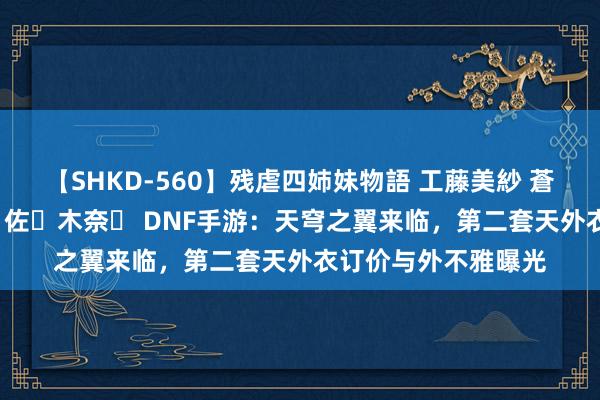 【SHKD-560】残虐四姉妹物語 工藤美紗 蒼井さくら 中谷美結 佐々木奈々 DNF手游：天穹之翼来临，第二套天外衣订价与外不雅曝光