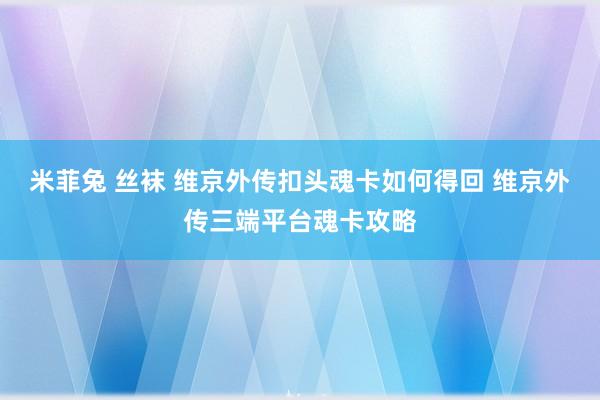 米菲兔 丝袜 维京外传扣头魂卡如何得回 维京外传三端平台魂卡攻略