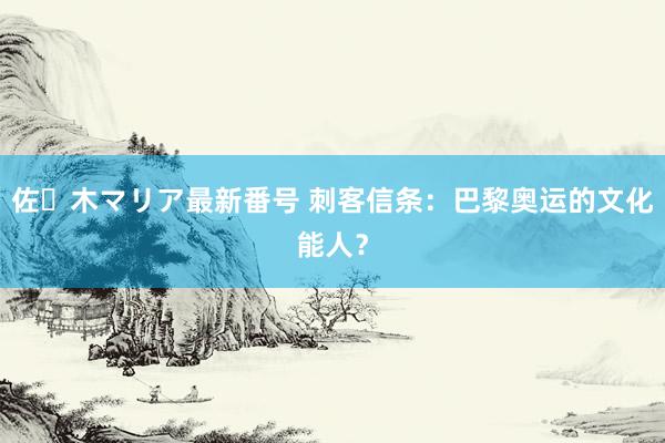 佐々木マリア最新番号 刺客信条：巴黎奥运的文化能人？