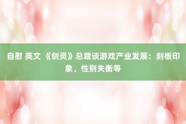 自慰 英文 《剑灵》总裁谈游戏产业发展：刻板印象、性别失衡等