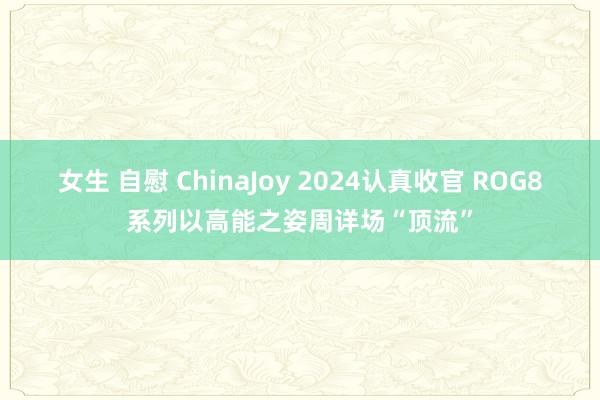 女生 自慰 ChinaJoy 2024认真收官 ROG8系列以高能之姿周详场“顶流”