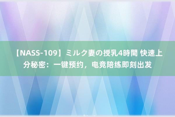 【NASS-109】ミルク妻の授乳4時間 快速上分秘密：一键预约，电竞陪练即刻出发