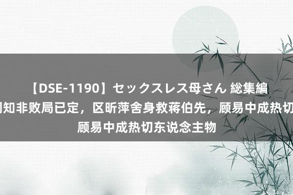 【DSE-1190】セックスレス母さん 総集編 《孤舟》周知非败局已定，区昕萍舍身救蒋伯先，顾易中成热切东说念主物