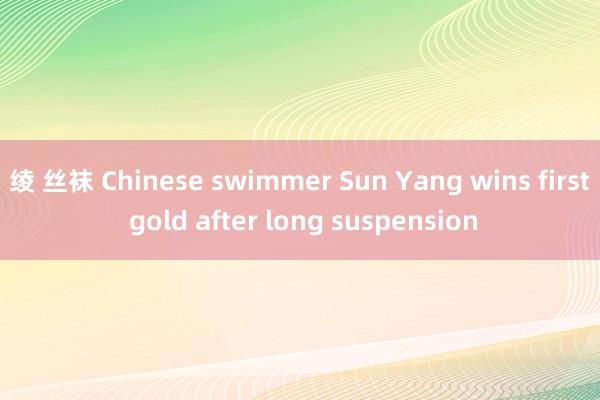 绫 丝袜 Chinese swimmer Sun Yang wins first gold after long suspension