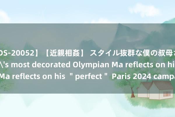 【KMDS-20052】【近親相姦】 スタイル抜群な僕の叔母さん 高梨あゆみ China's most decorated Olympian Ma reflects on his ＂perfect＂ Paris 2024 campaign