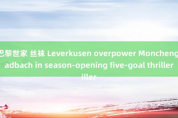 巴黎世家 丝袜 Leverkusen overpower Monchengladbach in season-opening five-goal thriller