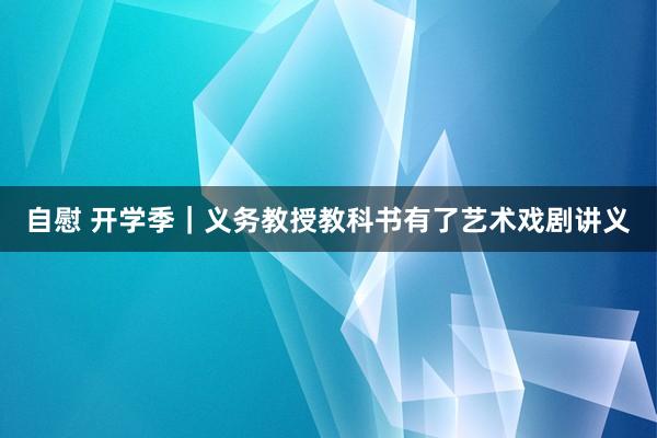 自慰 开学季｜义务教授教科书有了艺术戏剧讲义