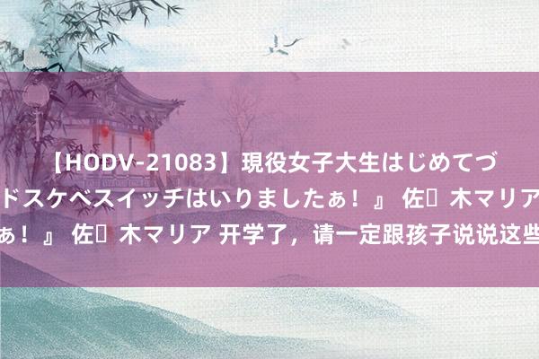 【HODV-21083】現役女子大生はじめてづくしのセックス 『私のドスケベスイッチはいりましたぁ！』 佐々木マリア 开学了，请一定跟孩子说说这些话→