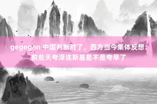 gegegan 中国判断对了，西方当今集体反想：前些天夸泽连斯基是不是夸早了