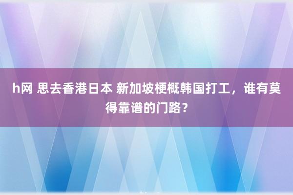 h网 思去香港日本 新加坡梗概韩国打工，谁有莫得靠谱的门路？