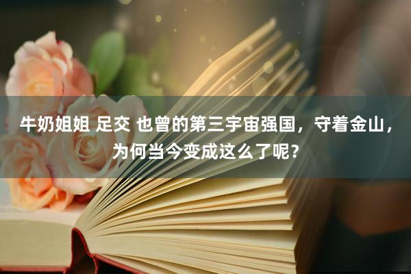 牛奶姐姐 足交 也曾的第三宇宙强国，守着金山，为何当今变成这么了呢？