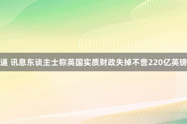 逼 讯息东谈主士称英国实质财政失掉不啻220亿英镑