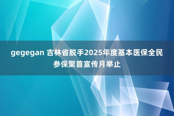 gegegan 吉林省脱手2025年度基本医保全民参保聚首宣传月举止