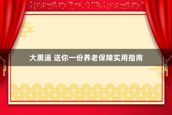 大黑逼 送你一份养老保障实用指南