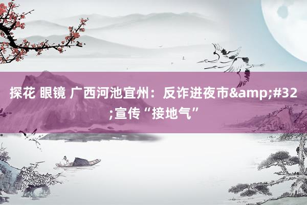 探花 眼镜 广西河池宜州：反诈进夜市&#32;宣传“接地气”