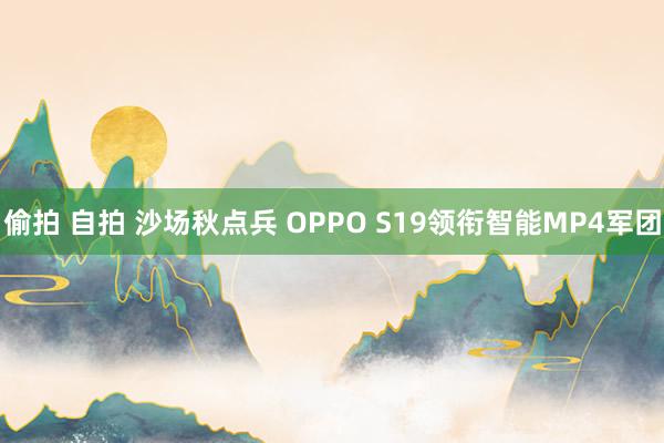 偷拍 自拍 沙场秋点兵 OPPO S19领衔智能MP4军团