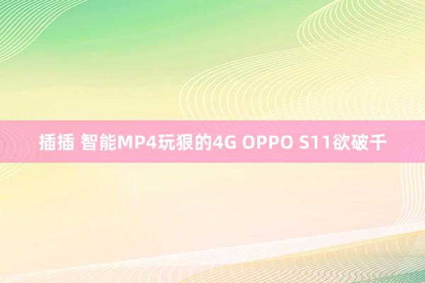 插插 智能MP4玩狠的4G OPPO S11欲破千