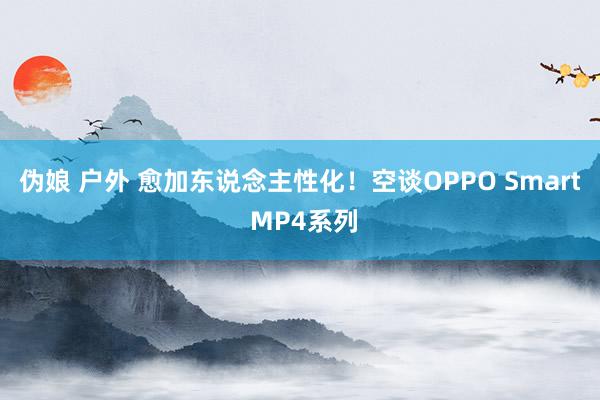 伪娘 户外 愈加东说念主性化！空谈OPPO Smart MP4系列