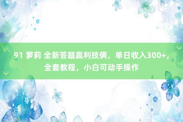 91 萝莉 全新答题赢利技俩，单日收入300+，全套教程，小白可动手操作