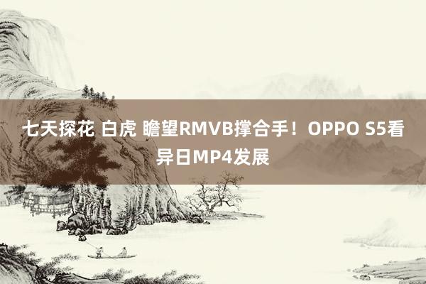 七天探花 白虎 瞻望RMVB撑合手！OPPO S5看异日MP4发展