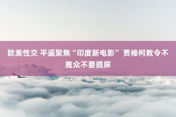 欧美性交 平遥聚焦“印度新电影” 贾樟柯敕令不雅众不要摄屏