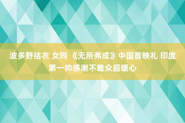 波多野结衣 女同 《无所弗成》中国首映礼 印度第一帅感谢不雅众超暖心