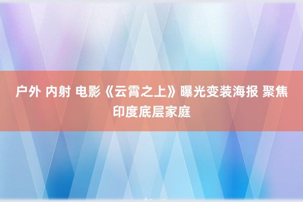 户外 内射 电影《云霄之上》曝光变装海报 聚焦印度底层家庭