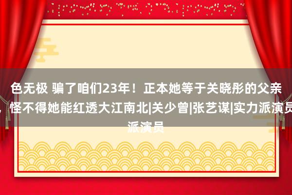 色无极 骗了咱们23年！正本她等于关晓彤的父亲，怪不得她能红透大江南北|关少曾|张艺谋|实力派演员