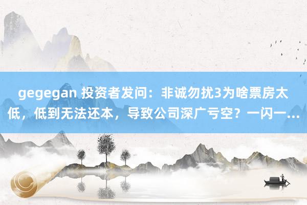 gegegan 投资者发问：非诚勿扰3为啥票房太低，低到无法还本，导致公司深广亏空？一闪一...