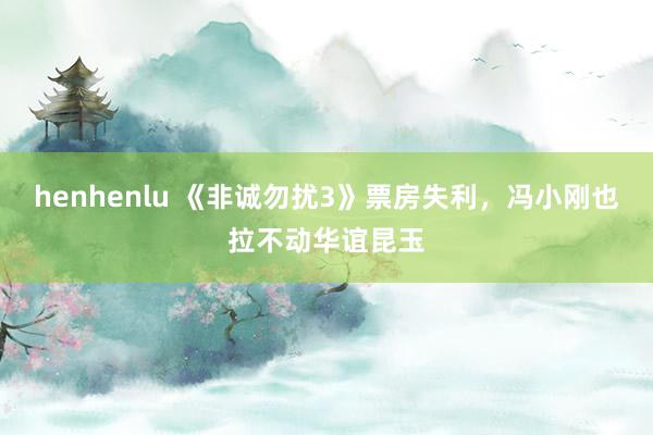 henhenlu 《非诚勿扰3》票房失利，冯小刚也拉不动华谊昆玉