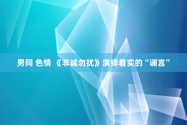 男同 色情 《非诚勿扰》演绎着实的“谰言”