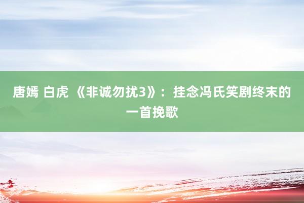 唐嫣 白虎 《非诚勿扰3》：挂念冯氏笑剧终末的一首挽歌