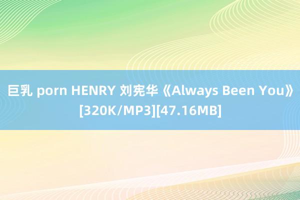 巨乳 porn HENRY 刘宪华《Always Been You》[320K/MP3][47.16MB]