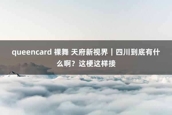 queencard 裸舞 天府新视界｜四川到底有什么啊？这梗这样接