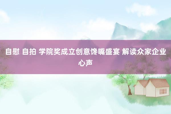 自慰 自拍 学院奖成立创意馋嘴盛宴 解读众家企业心声