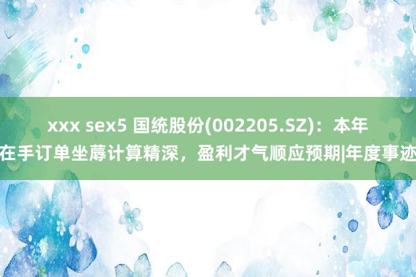 xxx sex5 国统股份(002205.SZ)：本年在手订单坐蓐计算精深，盈利才气顺应预期|年度事迹