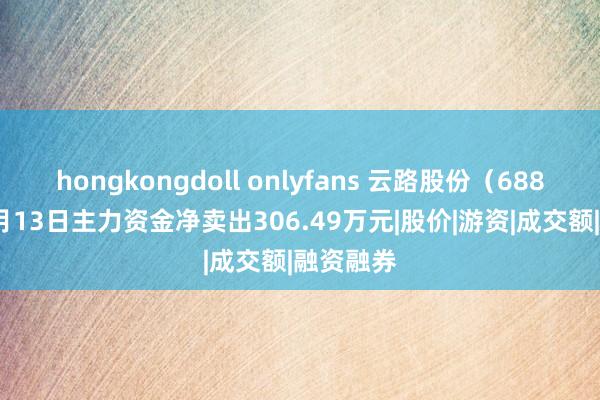 hongkongdoll onlyfans 云路股份（688190）9月13日主力资金净卖出306.49万元|股价|游资|成交额|融资融券