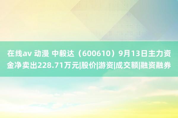 在线av 动漫 中毅达（600610）9月13日主力资金净卖出228.71万元|股价|游资|成交额|融资融券