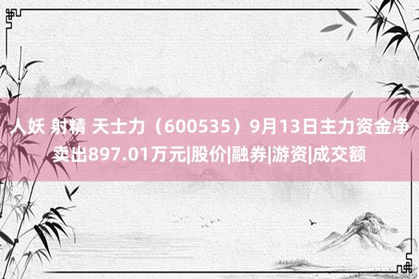 人妖 射精 天士力（600535）9月13日主力资金净卖出897.01万元|股价|融券|游资|成交额