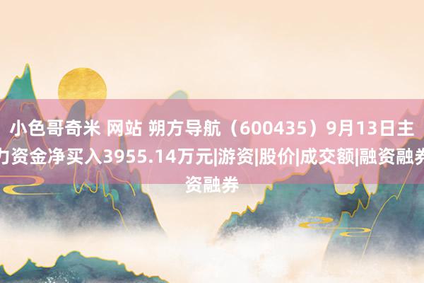 小色哥奇米 网站 朔方导航（600435）9月13日主力资金净买入3955.14万元|游资|股价|成交额|融资融券