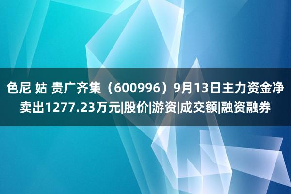 色尼 姑 贵广齐集（600996）9月13日主力资金净卖出1277.23万元|股价|游资|成交额|融资融券