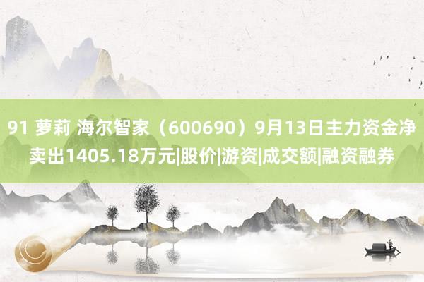 91 萝莉 海尔智家（600690）9月13日主力资金净卖出1405.18万元|股价|游资|成交额|融资融券