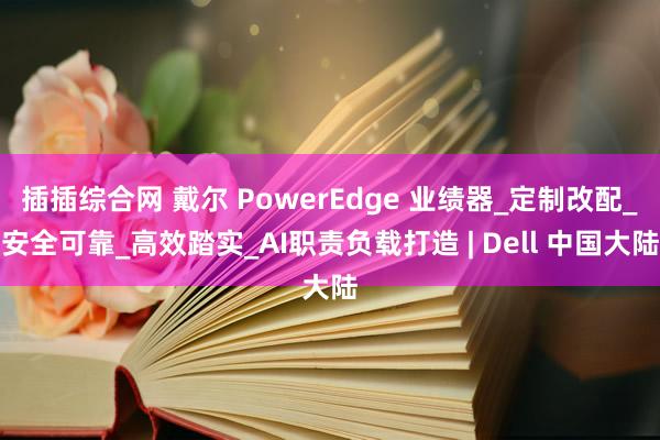 插插综合网 戴尔 PowerEdge 业绩器_定制改配_安全可靠_高效踏实_AI职责负载打造 | Dell 中国大陆