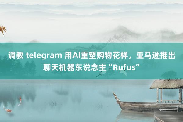 调教 telegram 用AI重塑购物花样，亚马逊推出聊天机器东说念主“Rufus”