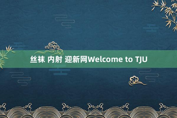 丝袜 内射 迎新网Welcome to TJU