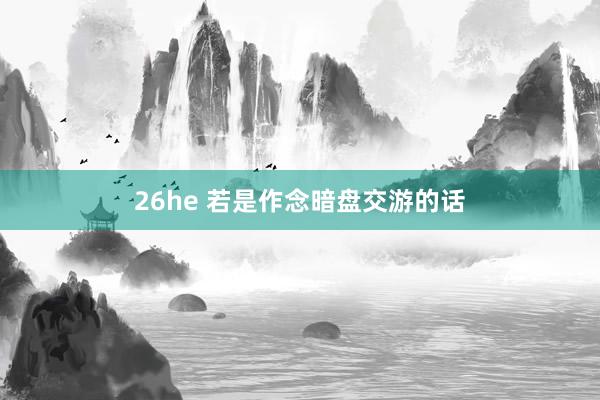 26he 若是作念暗盘交游的话