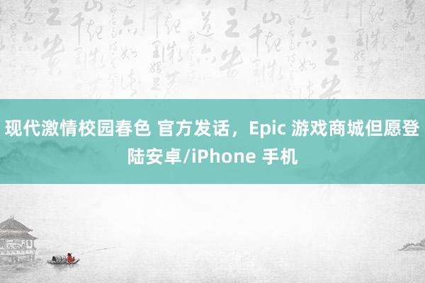 现代激情校园春色 官方发话，Epic 游戏商城但愿登陆安卓/iPhone 手机